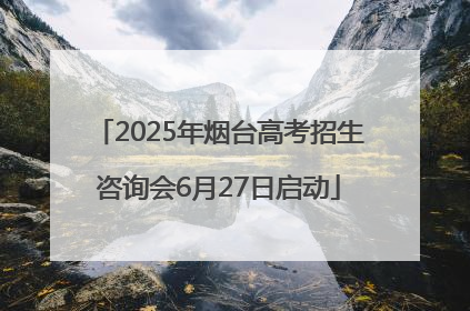 2025年烟台高考招生咨询会6月27日启动
