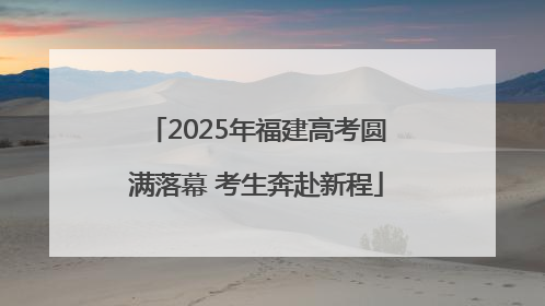 2025年福建高考圆满落幕 考生奔赴新程