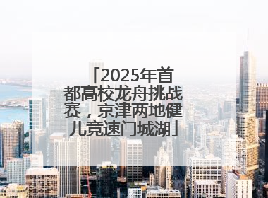 2025年首都高校龙舟挑战赛，京津两地健儿竞速门城湖