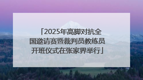 2025年高脚对抗全国邀请赛暨裁判员教练员开班仪式在张家界举行