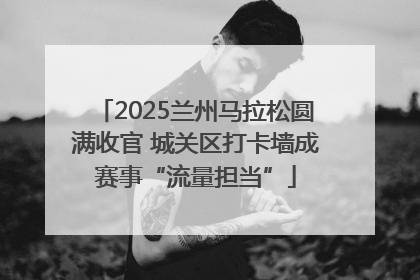 2025兰州马拉松圆满收官 城关区打卡墙成赛事“流量担当”