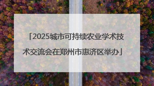 2025城市可持续农业学术技术交流会在郑州市惠济区举办