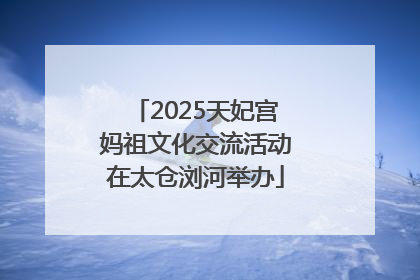 2025天妃宫妈祖文化交流活动在太仓浏河举办
