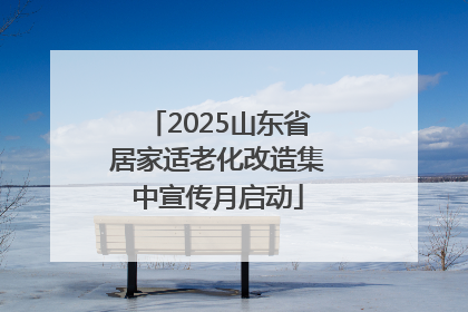 2025山东省居家适老化改造集中宣传月启动