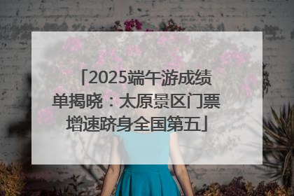 2025端午游成绩单揭晓：太原景区门票增速跻身全国第五