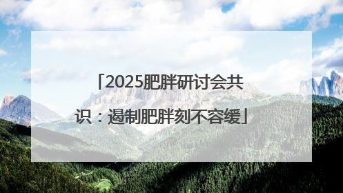 2025肥胖研讨会共识：遏制肥胖刻不容缓