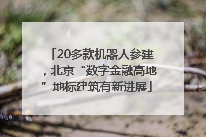 20多款机器人参建，北京“数字金融高地”地标建筑有新进展