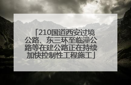 210国道西安过境公路、东三环至临潼公路等在建公路正在持续加快控制性工程施工
