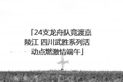 24支龙舟队竞渡嘉陵江 四川武胜系列活动点燃激情端午