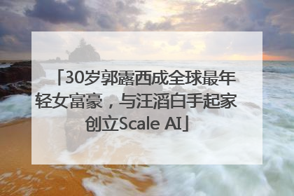 30岁郭露西成全球最年轻女富豪，与汪滔白手起家创立Scale AI