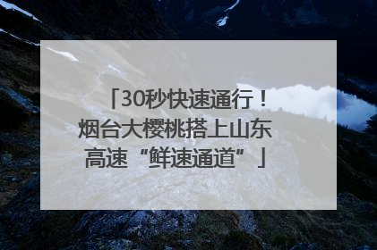 30秒快速通行！烟台大樱桃搭上山东高速“鲜速通道”