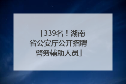 339名！湖南省公安厅公开招聘警务辅助人员