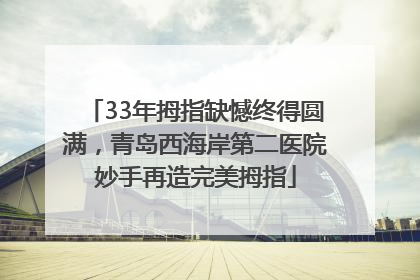 33年拇指缺憾终得圆满，青岛西海岸第二医院妙手再造完美拇指