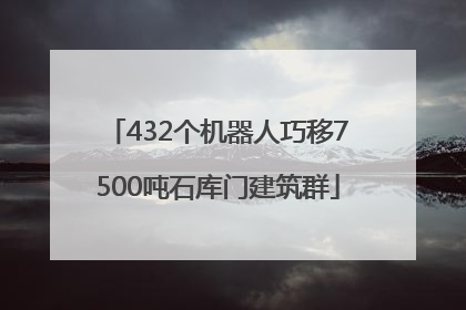 432个机器人巧移7500吨石库门建筑群