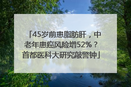 45岁前患脂肪肝，中老年患癌风险增52%？首都医科大研究敲警钟