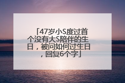 47岁小S度过首个没有大S陪伴的生日，被问如何过生日，回复6个字