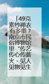 49克素纱禅衣有多重？南京市民俗博物馆里“传艺传心传薪火・见人见物见生活”