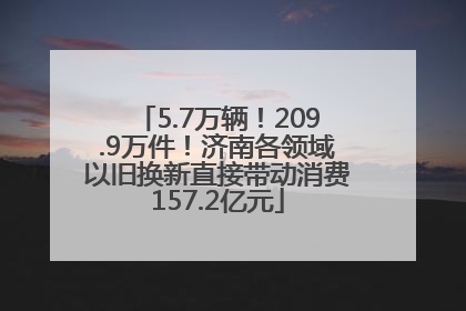 5.7万辆！209.9万件！济南各领域以旧换新直接带动消费157.2亿元