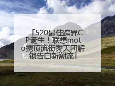 520最佳跨界CP诞生！联想moto携顶流街舞天团解锁告白新潮流