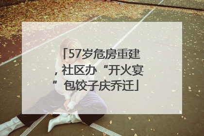 57岁危房重建，社区办“开火宴”包饺子庆乔迁