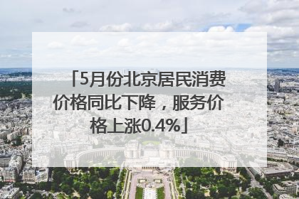 5月份北京居民消费价格同比下降，服务价格上涨0.4%