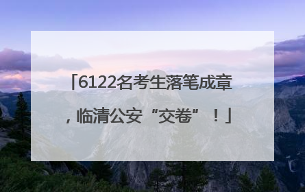 6122名考生落笔成章，临清公安“交卷”！