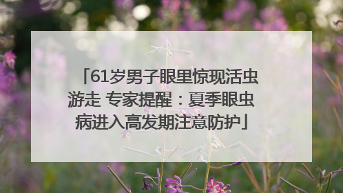 61岁男子眼里惊现活虫游走 专家提醒：夏季眼虫病进入高发期注意防护