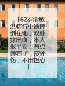 62岁俞敏洪骑行中途摔倒在地，双膝摔出血，本人报平安：有点睡着了，皮外伤，不用担心