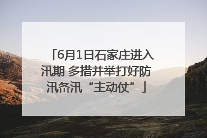 6月1日石家庄进入汛期 多措并举打好防汛备汛“主动仗”