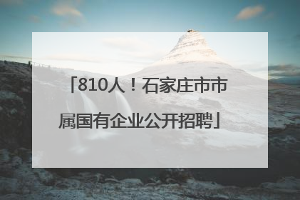 810人！石家庄市市属国有企业公开招聘