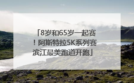 8岁和65岁一起赛！阿斯特拉5K系列赛滨江最美跑道开跑