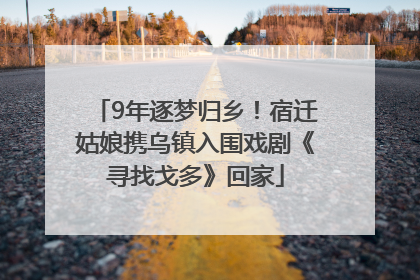 9年逐梦归乡！宿迁姑娘携乌镇入围戏剧《寻找戈多》回家