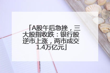 A股午后急挫，三大股指收跌：银行股逆市上涨，两市成交1.4万亿元