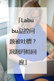 Labubu品控问题被吐槽？泡泡玛特回应