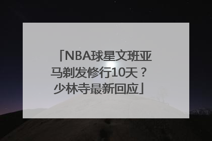 NBA球星文班亚马剃发修行10天？少林寺最新回应