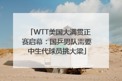 WTT美国大满贯正赛启幕：国乒男队需要中生代球员挑大梁